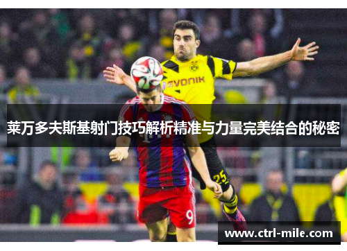 莱万多夫斯基射门技巧解析精准与力量完美结合的秘密