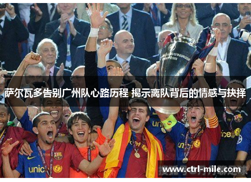 萨尔瓦多告别广州队心路历程 揭示离队背后的情感与抉择