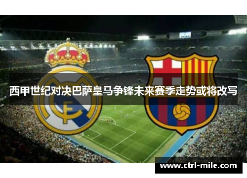 西甲世纪对决巴萨皇马争锋未来赛季走势或将改写