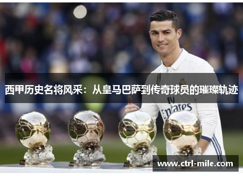 西甲历史名将风采：从皇马巴萨到传奇球员的璀璨轨迹