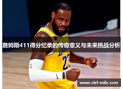 詹姆斯411得分纪录的传奇意义与未来挑战分析