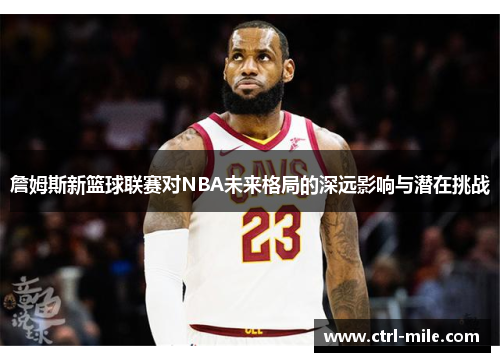 詹姆斯新篮球联赛对NBA未来格局的深远影响与潜在挑战