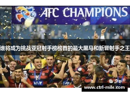 谁将成为挑战亚冠射手榜榜首的最大黑马和新晋射手之王