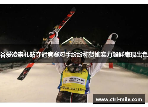 谷爱凌崇礼站夺冠竞赛对手纷纷称赞她实力超群表现出色