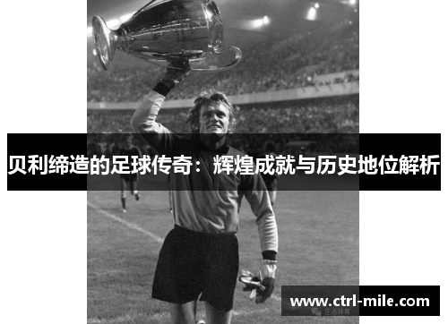 贝利缔造的足球传奇：辉煌成就与历史地位解析