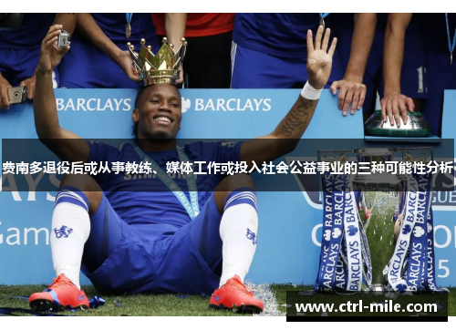 费南多退役后或从事教练、媒体工作或投入社会公益事业的三种可能性分析