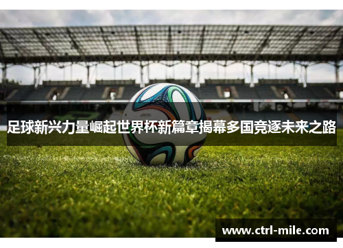 足球新兴力量崛起世界杯新篇章揭幕多国竞逐未来之路