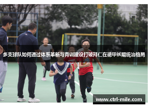 多支球队如何通过体系革新与青训建设打破拜仁在德甲长期统治格局 多支球队如何通过体系革新与青训建设打破拜仁在德甲长期统治格局