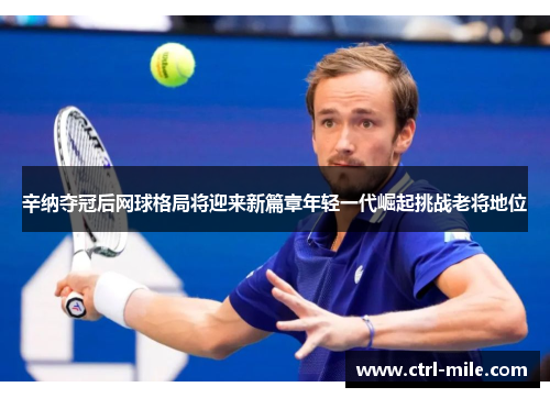辛纳夺冠后网球格局将迎来新篇章年轻一代崛起挑战老将地位