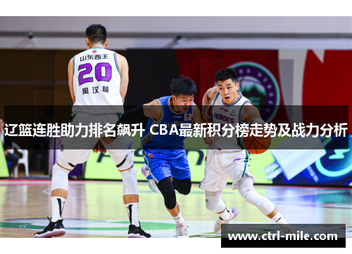 辽篮连胜助力排名飙升 CBA最新积分榜走势及战力分析 辽篮连胜助力排名飙升 CBA最新积分榜走势及战力分析
