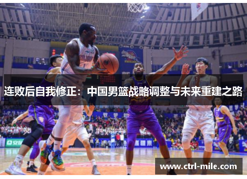 连败后自我修正:中国男篮战略调整与未来重建之路 连败后自我修正:中国男篮战略调整与未来重建之路
