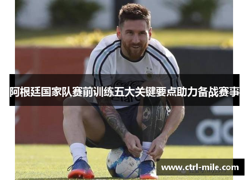 阿根廷国家队赛前训练五大关键要点助力备战赛事 阿根廷国家队赛前训练五大关键要点助力备战赛事