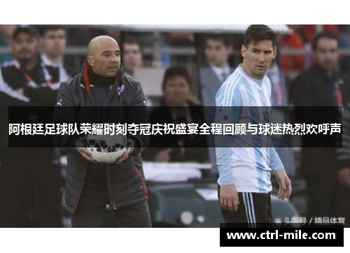 阿根廷足球队荣耀时刻夺冠庆祝盛宴全程回顾与球迷热烈欢呼声 阿根廷足球队荣耀时刻夺冠庆祝盛宴全程回顾与球迷热烈欢呼声
