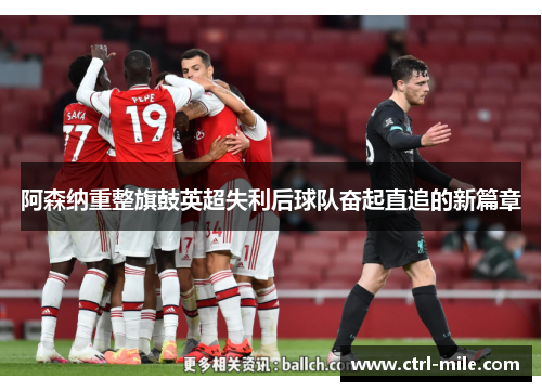 阿森纳重整旗鼓英超失利后球队奋起直追的新篇章 阿森纳重整旗鼓英超失利后球队奋起直追的新篇章