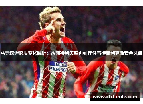 马竞球迷态度变化解析:从期待到失望再到理性看待菲利克斯转会风波 马竞球迷态度变化解析:从期待到失望再到理性看待菲利克斯转会风波