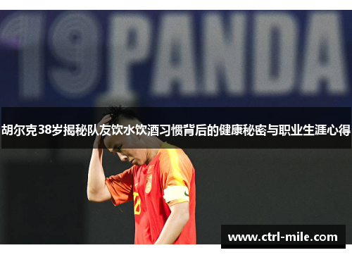 胡尔克38岁揭秘队友饮水饮酒习惯背后的健康秘密与职业生涯心得 胡尔克38岁揭秘队友饮水饮酒习惯背后的健康秘密与职业生涯心得