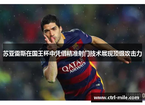 苏亚雷斯在国王杯中凭借精准射门技术展现顶级攻击力 苏亚雷斯在国王杯中凭借精准射门技术展现顶级攻击力