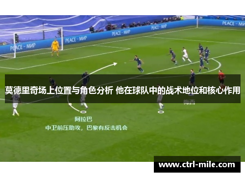 莫德里奇场上位置与角色分析 他在球队中的战术地位和核心作用 莫德里奇场上位置与角色分析 他在球队中的战术地位和核心作用