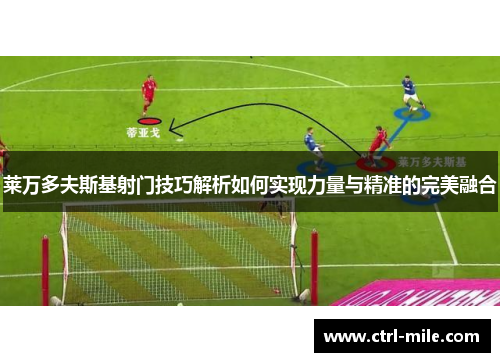 莱万多夫斯基射门技巧解析如何实现力量与精准的完美融合 莱万多夫斯基射门技巧解析如何实现力量与精准的完美融合