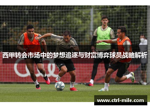 西甲转会市场中的梦想追逐与财富博弈球员战略解析 西甲转会市场中的梦想追逐与财富博弈球员战略解析