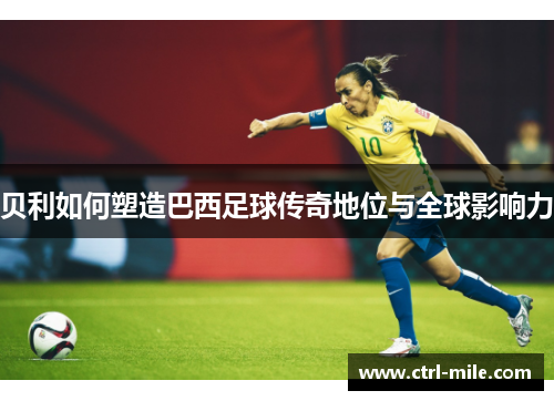贝利如何塑造巴西足球传奇地位与全球影响力 贝利如何塑造巴西足球传奇地位与全球影响力