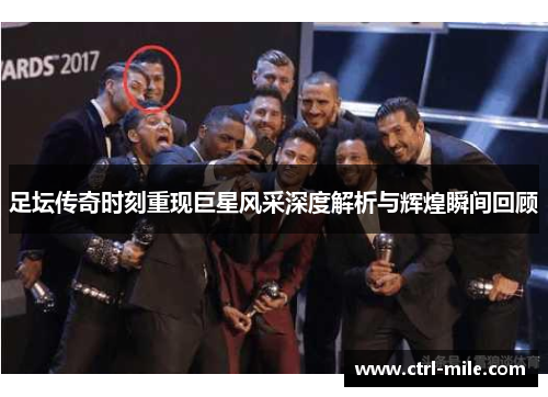 足坛传奇时刻重现巨星风采深度解析与辉煌瞬间回顾