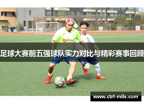 足球大赛前五强球队实力对比与精彩赛事回顾 足球大赛前五强球队实力对比与精彩赛事回顾