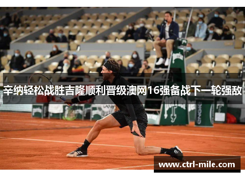 辛纳轻松战胜吉隆顺利晋级澳网16强备战下一轮强敌