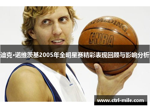 迪克·诺维茨基2005年全明星赛精彩表现回顾与影响分析 迪克·诺维茨基2005年全明星赛精彩表现回顾与影响分析
