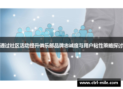 通过社区活动提升俱乐部品牌忠诚度与用户粘性策略探讨 通过社区活动提升俱乐部品牌忠诚度与用户粘性策略探讨