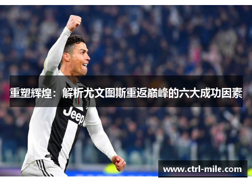 重塑辉煌:解析尤文图斯重返巅峰的六大成功因素 重塑辉煌:解析尤文图斯重返巅峰的六大成功因素