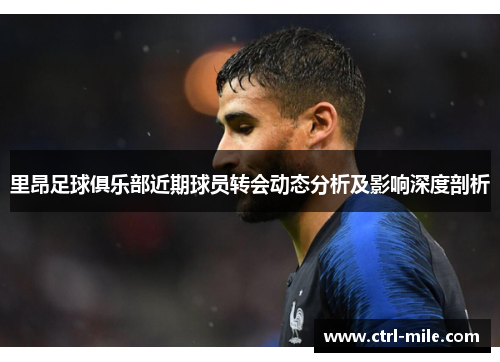 里昂足球俱乐部近期球员转会动态分析及影响深度剖析 里昂足球俱乐部近期球员转会动态分析及影响深度剖析