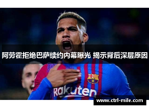 阿劳霍拒绝巴萨续约内幕曝光 揭示背后深层原因 阿劳霍拒绝巴萨续约内幕曝光 揭示背后深层原因