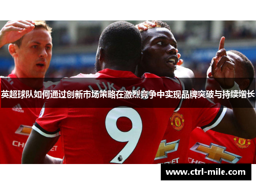 英超球队如何通过创新市场策略在激烈竞争中实现品牌突破与持续增长 英超球队如何通过创新市场策略在激烈竞争中实现品牌突破与持续增长