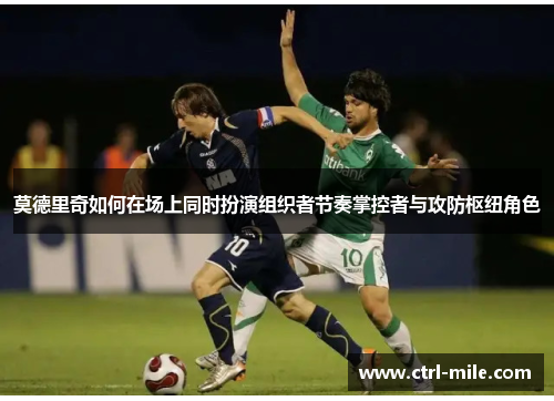 莫德里奇如何在场上同时扮演组织者节奏掌控者与攻防枢纽角色