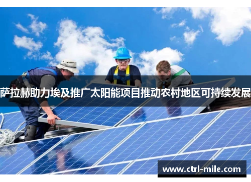 萨拉赫助力埃及推广太阳能项目推动农村地区可持续发展 萨拉赫助力埃及推广太阳能项目推动农村地区可持续发展