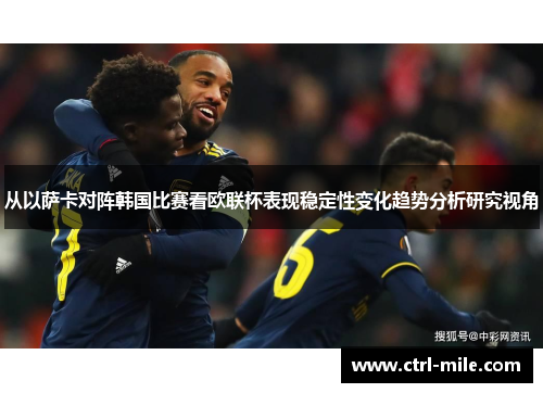 从以萨卡对阵韩国比赛看欧联杯表现稳定性变化趋势分析研究视角
