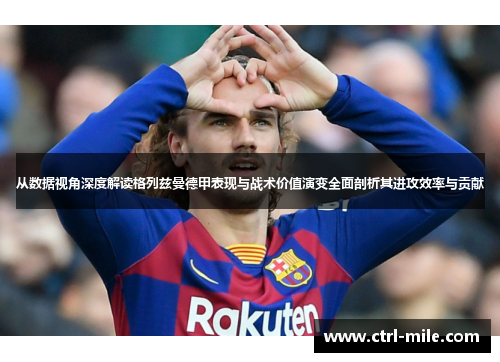 从数据视角深度解读格列兹曼德甲表现与战术价值演变全面剖析其进攻效率与贡献