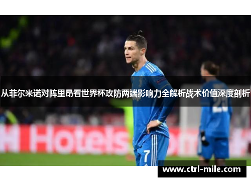 从菲尔米诺对阵里昂看世界杯攻防两端影响力全解析战术价值深度剖析 从菲尔米诺对阵里昂看世界杯攻防两端影响力全解析战术价值深度剖析