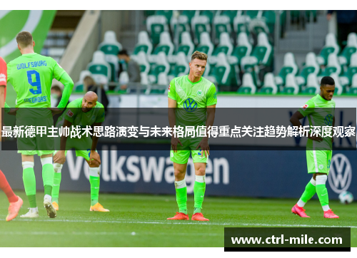 最新德甲主帅战术思路演变与未来格局值得重点关注趋势解析深度观察 最新德甲主帅战术思路演变与未来格局值得重点关注趋势解析深度观察