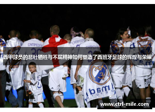 西甲球员的悲壮牺牲与不屈精神如何塑造了西班牙足球的辉煌与荣耀