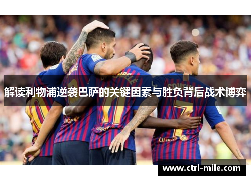 解读利物浦逆袭巴萨的关键因素与胜负背后战术博弈 解读利物浦逆袭巴萨的关键因素与胜负背后战术博弈