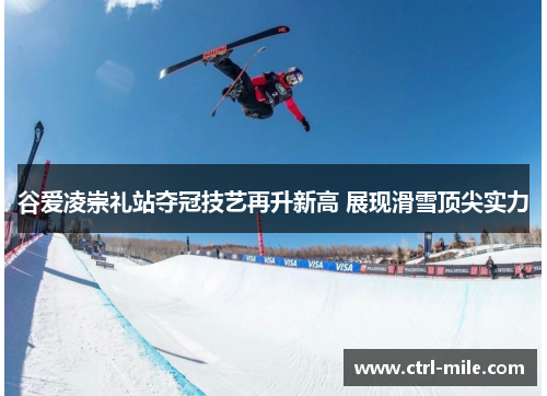 谷爱凌崇礼站夺冠技艺再升新高 展现滑雪顶尖实力 谷爱凌崇礼站夺冠技艺再升新高 展现滑雪顶尖实力