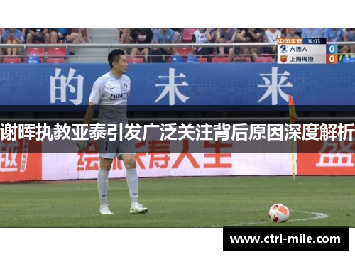 谢晖执教亚泰引发广泛关注背后原因深度解析 谢晖执教亚泰引发广泛关注背后原因深度解析