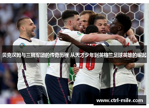 贝克汉姆与三狮军团的传奇历程 从天才少年到英格兰足球英雄的崛起 贝克汉姆与三狮军团的传奇历程 从天才少年到英格兰足球英雄的崛起