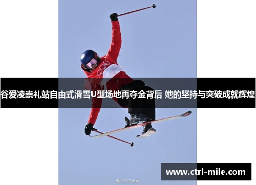 谷爱凌崇礼站自由式滑雪U型场地再夺金背后 她的坚持与突破成就辉煌 谷爱凌崇礼站自由式滑雪U型场地再夺金背后 她的坚持与突破成就辉煌