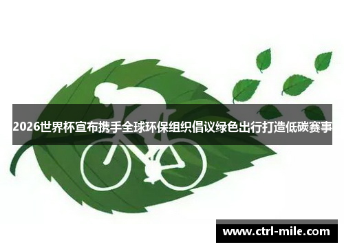 2026世界杯宣布携手全球环保组织倡议绿色出行打造低碳赛事