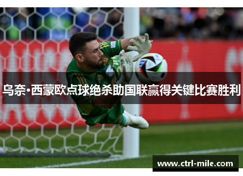 乌奈·西蒙欧点球绝杀助国联赢得关键比赛胜利 乌奈·西蒙欧点球绝杀助国联赢得关键比赛胜利