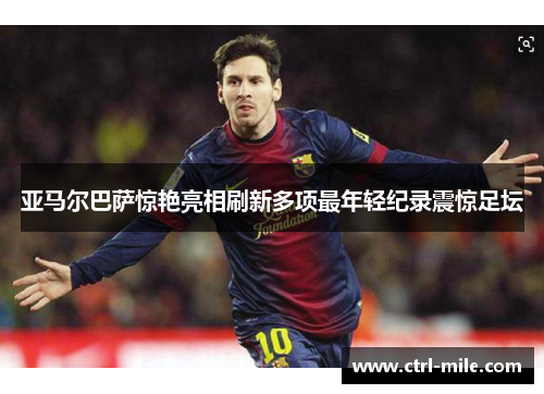 亚马尔巴萨惊艳亮相刷新多项最年轻纪录震惊足坛 亚马尔巴萨惊艳亮相刷新多项最年轻纪录震惊足坛