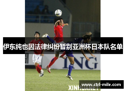 伊东纯也因法律纠纷暂别亚洲杯日本队名单 伊东纯也因法律纠纷暂别亚洲杯日本队名单